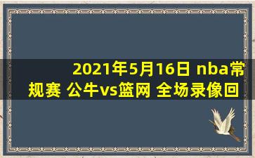 2021年5月16日 nba常规赛 公牛vs篮网 全场录像回放